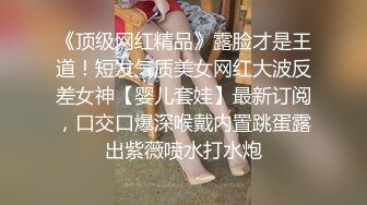 《顶级网红精品》露脸才是王道！短发气质美女网红大波反差女神【婴儿套娃】最新订阅，口交口爆深喉戴内置跳蛋露出紫薇喷水打水炮