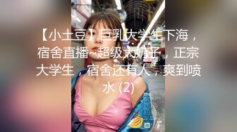 【小土豆】巨乳大学生下海，宿舍直播~超级大奶子，正宗大学生，宿舍还有人，爽到喷水 (2)