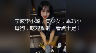 宁波李小璐，美少女，乖巧小母狗，吃鸡颜射，看点十足！