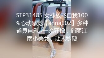 STP31485 女神放飞自我100%心动感觉【anna102】多种道具自慰~一晚狂撸，俏丽江南小美女，让人秒硬