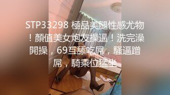 STP33298 極品美腿性感尤物！顏值美女炮友操逼！洗完澡開操，69互舔吃屌，騷逼蹭屌，騎乘位猛坐