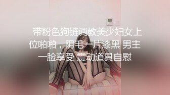   带粉色狗链调教美少妇女上位啪啪，阴毛一片漆黑 男主一脸享受 震动道具自慰