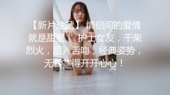 【新片速遞】 情侣间的爱情就是甜蜜❤️护士女友，干柴烈火，后入舌吻，经典姿势，无套艹得开开心心！