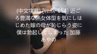 (中文字幕) [venx-154] 近ごろ豊満な熟女体型を気にしはじめた嫁の母が恥じらう姿に僕は勃起してしまった 加藤あやの