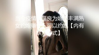 当今疫情！逼良为娼！丰满熟女约炮赚钱，可以约她【内有联系方式】