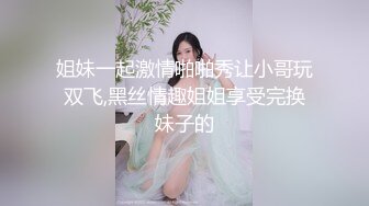 姐妹一起激情啪啪秀让小哥玩双飞,黑丝情趣姐姐享受完换妹子的