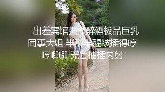    出差宾馆强操醉酒极品巨乳同事大姐 半醉半醒被插得哼哼唧唧 无套抽插内射