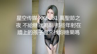 星空传媒 XK8081 萬聖節之夜 不給糖就搗亂 那些年射在牆上的孩子會來找妳糖果嗎