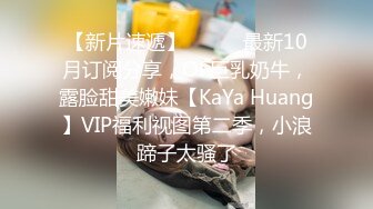 【新片速遞】⚫️⚫️最新10月订阅分享，OF巨乳奶牛，露脸甜美嫩妹【KaYa Huang】VIP福利视图第二季，小浪蹄子太骚了