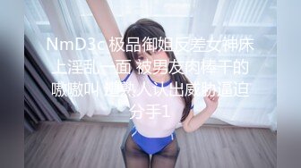 NmD3c 极品御姐反差女神床上淫乱一面 被男友肉棒干的嗷嗷叫 遭熟人认出威胁逼迫分手1