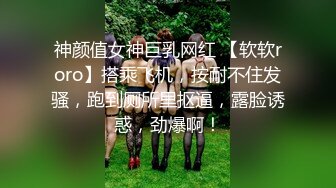 神颜值女神巨乳网红 【软软roro】搭乘飞机，按耐不住发骚，跑到厕所里抠逼，露脸诱惑，劲爆啊！