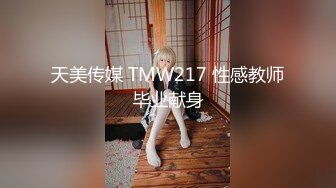 天美传媒 TMW217 性感教师毕业献身