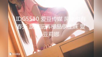 IDG5510 爱豆传媒 屌絲也有春天 跳蛋玩弄極品學生妹 愛豆莉娜