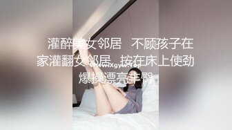 ✿灌醉美女邻居✿不顾孩子在家灌翻女邻居✿按在床上使劲爆操漂亮丰臀