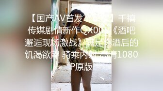 【国产AV首发??星耀】千禧传媒剧情新作QX005《酒吧邂逅现场激战》满足你酒后的饥渴欲望 骑乘内射 高清1080P原版