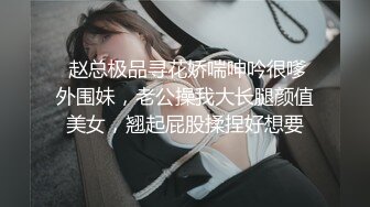  赵总极品寻花娇喘呻吟很嗲外围妹，老公操我大长腿颜值美女，翘起屁股揉捏好想要