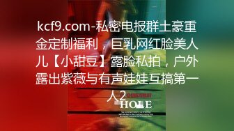 kcf9.com-私密电报群土豪重金定制福利，巨乳网红脸美人儿【小甜豆】露脸私拍，户外露出紫薇与有声娃娃互搞第一人2