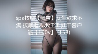 spa按摩【骚宝】女生欲求不满 按摩抠穴水汪汪 狂干客户逼【100v】 (158)