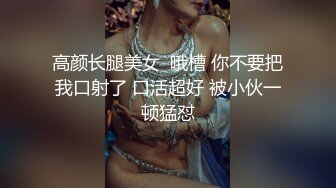 高颜长腿美女  哦槽 你不要把我口射了 口活超好 被小伙一顿猛怼