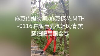 麻豆传媒映画x麻豆探花.MTH-0116.白皙巨乳御姐风情.美腿细腰眉眼含春