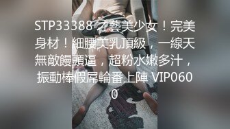 STP33388 才藝美少女！完美身材！細腰美乳頂級，一線天無敵饅頭逼，超粉水嫩多汁，振動棒假屌輪番上陣 VIP0600