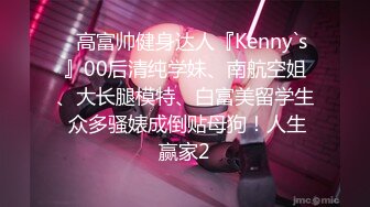 ✿高富帅健身达人『Kenny`s』00后清纯学妹、南航空姐、大长腿模特、白富美留学生 众多骚婊成倒贴母狗！人生赢家2