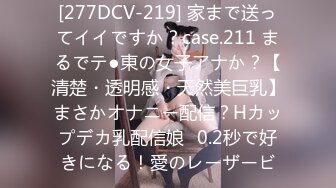 [277DCV-219] 家まで送ってイイですか？case.211 まるでテ●東の女子アナか？【清楚・透明感・天然美巨乳】まさかオナニー配信？Hカップデカ乳配信娘⇒0.2秒で好きになる！愛のレーザービ