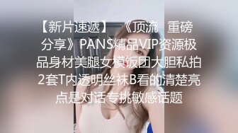 【新片速遞】  《顶流✅重磅✅分享》PANS精品VIP资源极品身材美腿女模饭团大胆私拍2套T内透明丝袜B看的清楚亮点是对话专挑敏感话题