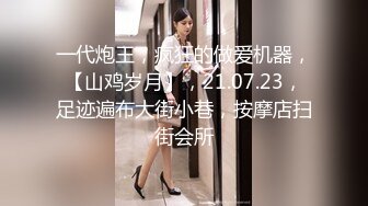 一代炮王，疯狂的做爱机器，【山鸡岁月】，21.07.23，足迹遍布大街小巷，按摩店扫街会所