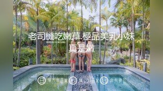 老司機吃嫩草.極品美乳小妹真是嫩