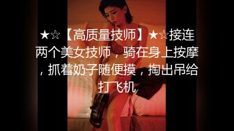 ★☆【高质量技师】★☆接连两个美女技师，骑在身上按摩，抓着奶子随便摸，掏出吊给打飞机