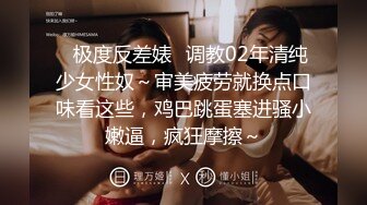 ✿极度反差婊✿调教02年清纯少女性奴～审美疲劳就换点口味看这些，鸡巴跳蛋塞进骚小嫩逼，疯狂摩擦～