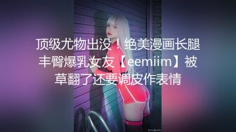 顶级尤物出没！绝美漫画长腿丰臀爆乳女友【eemiim】被草翻了还要调皮作表情