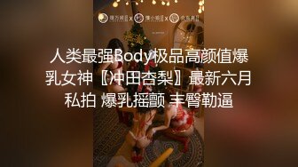 人类最强Body极品高颜值爆乳女神〖冲田杏梨〗最新六月私拍 爆乳摇颤 丰臀勒逼