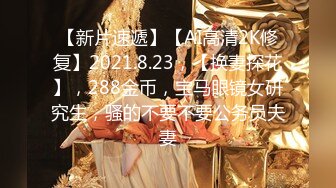 【新片速遞】【AI高清2K修复】2021.8.23，【换妻探花】，288金币，宝马眼镜女研究生，骚的不要不要公务员夫妻