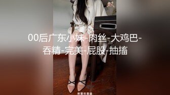 00后广东小妹-肉丝-大鸡巴-吞精-完美-屁股-抽搐