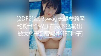 [2DF2]台湾swag长腿萝莉网约粉丝全程压在身下猛输出 被大鸟干到要喷水 [BT种子]