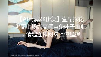 【AI高清2K修复】壹屌探花鸭哥上场约高颜苗条妹子啪啪，情趣连体网袜上位猛操