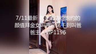 7/11最新 老王酒店约炮约的颜值拜金女叫声淫荡干到叫爸爸主人VIP1196