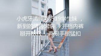 小虎牙清纯乖巧19学生妹 ，新到的情趣套装 ，开档内裤掰开粉穴 ，两根手指猛扣