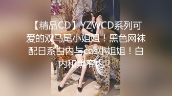 【精品CD】YZWCD系列可爱的双马尾小姐姐！黑色网袜配日系白内与cos小姐姐！白内和黑窄内！