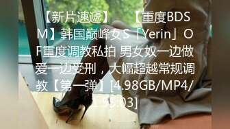 【新片速遞】  ✨【重度BDSM】韩国巅峰女S「Yerin」OF重度调教私拍 男女奴一边做爱一边受刑，大幅超越常规调教【第一弹】[4.98GB/MP4/1:55:03]