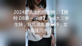 2024新流出约炮大神，【推特 DB第一深情】苏州大三学生妹，背叛男友激情69，女仆装骚穴水汪汪