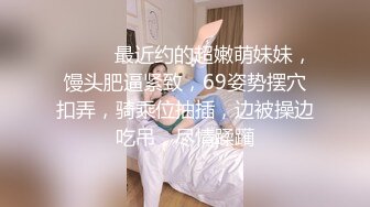 ❤️❤️最近约的超嫩萌妹妹，馒头肥逼紧致，69姿势摆穴扣弄，骑乘位抽插，边被操边吃吊，尽情蹂躏