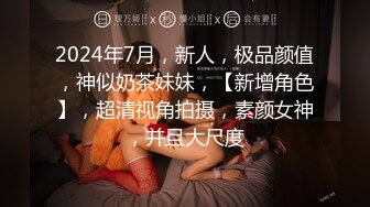 2024年7月，新人，极品颜值，神似奶茶妹妹，【新增角色】，超清视角拍摄，素颜女神，并且大尺度