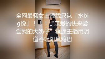 全网最骚女主播我只认「水big悦」！！！“亲爱的快来尝尝我的大奶子”骚逼主播用阴道吞吐阳具鸡巴