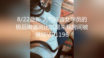 8/22最新 人气抖音女学员的极品嫩逼斑比饥渴来我房间被爆插VIP1196