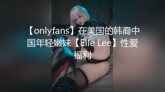 【onlyfans】在美国的韩裔中国年轻嫩妹【Elle Lee】性爱福利