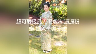 超可爱极品无毛嫩妹 逼逼粉嫩 插入奇爽无比