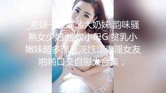 _差婊子】淫荡大奶妹 韵味骚熟女少妇 性奴小母G 贫乳小嫩妹超多漂亮淫妹淫妻淫女友啪啪口交自慰大合集，